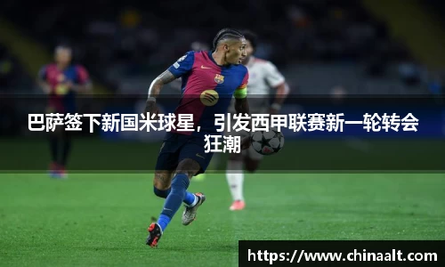 巴萨签下新国米球星,引发西甲联赛新一轮转会狂潮