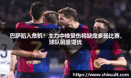 巴萨陷入危机!主力中锋受伤将缺席多场比赛,球队前景堪忧