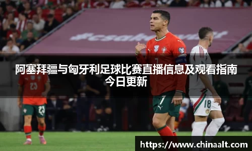 阿塞拜疆与匈牙利足球比赛直播信息及观看指南今日更新