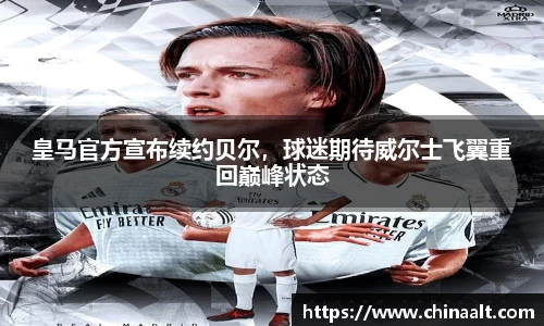 皇马官方宣布续约贝尔,球迷期待威尔士飞翼重回巅峰状态