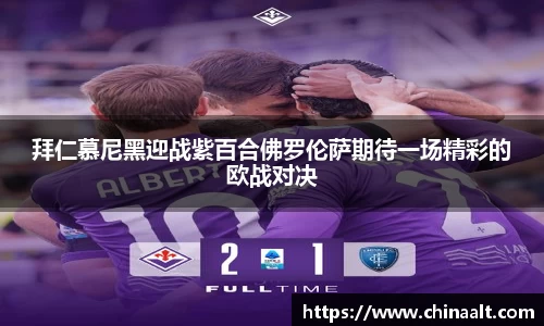 拜仁慕尼黑迎战紫百合佛罗伦萨期待一场精彩的欧战对决